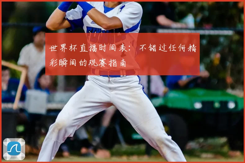 世界杯直播时间表:不错过任何精彩瞬间的观赛指南