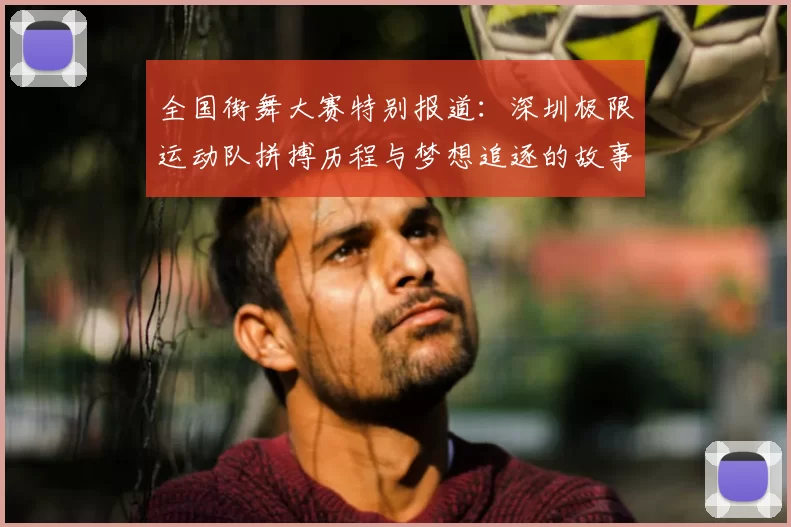 全国街舞大赛特别报道:深圳极限运动队拼搏历程与梦想追逐的故事