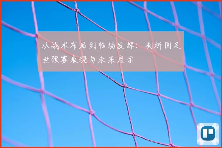 从战术布局到临场发挥:剖析国足世预赛表现与未来启示