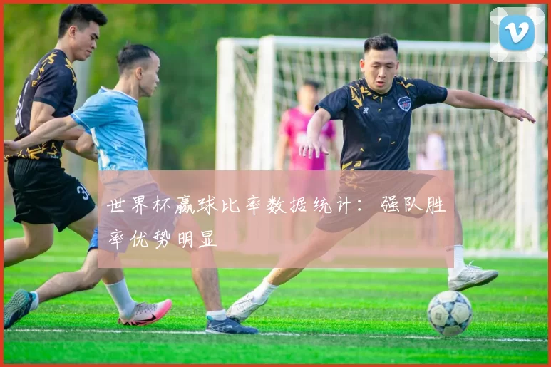 世界杯赢球比率数据统计:强队胜率优势明显