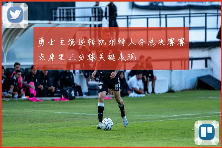 勇士主场逆转凯尔特人夺总决赛赛点库里三分球关键表现