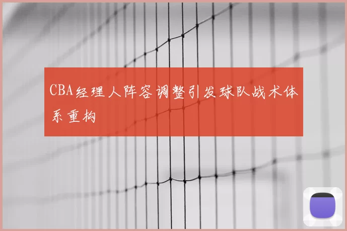 CBA经理人阵容调整引发球队战术体系重构