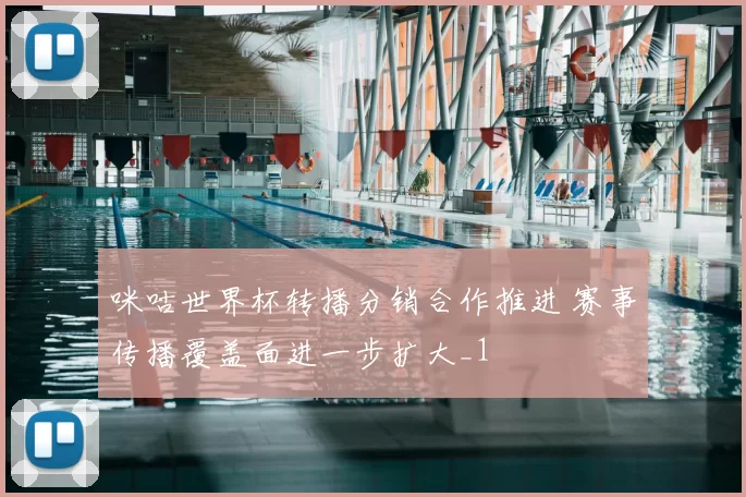 咪咕世界杯转播分销合作推进 赛事传播覆盖面进一步扩大_1