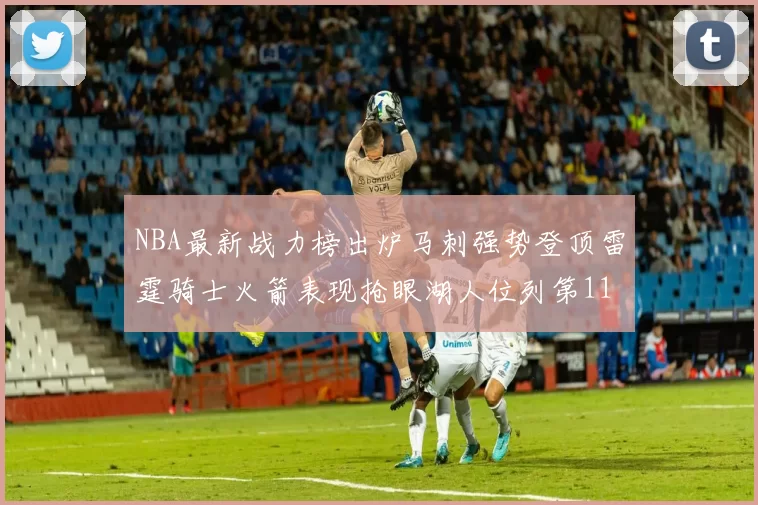 NBA最新战力榜出炉马刺强势登顶雷霆骑士火箭表现抢眼湖人位列第11