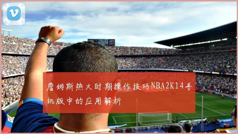 詹姆斯热火时期操作技巧NBA2K14手机版中的应用解析