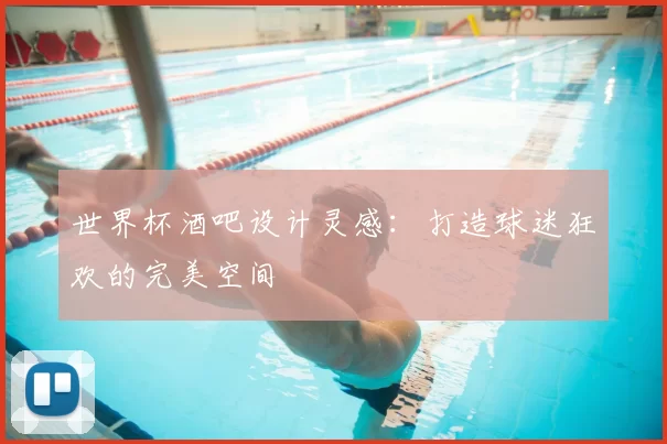 世界杯酒吧设计灵感：打造球迷狂欢的完美空间