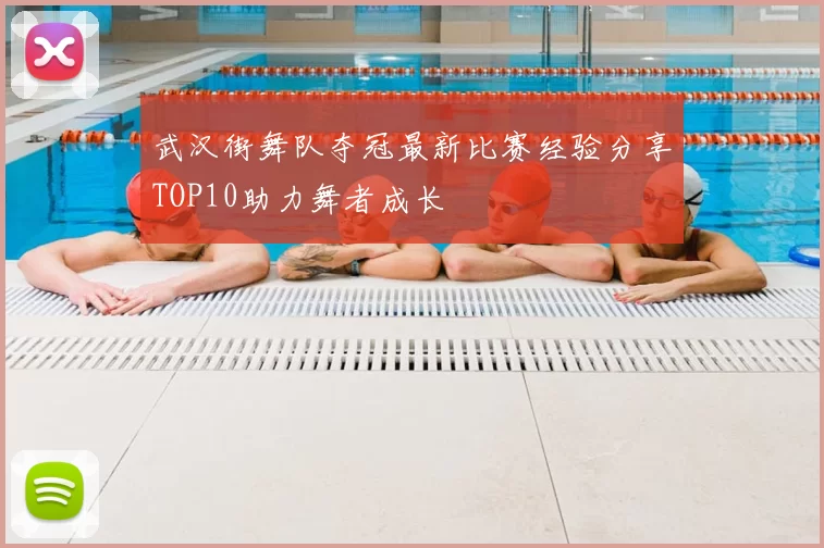 武汉街舞队夺冠最新比赛经验分享TOP10助力舞者成长
