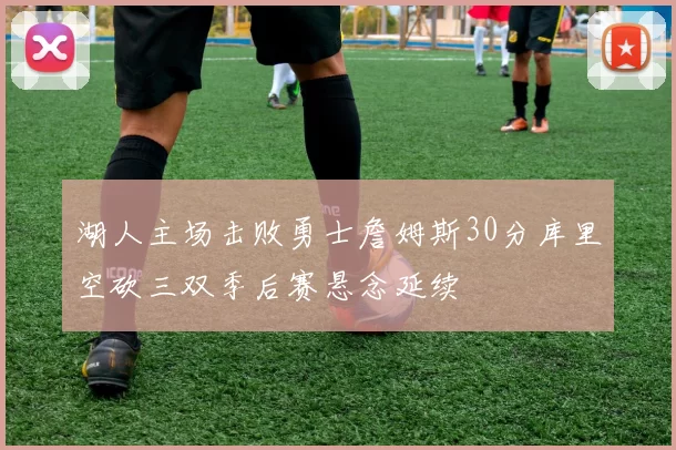 湖人主场击败勇士詹姆斯30分库里空砍三双季后赛悬念延续