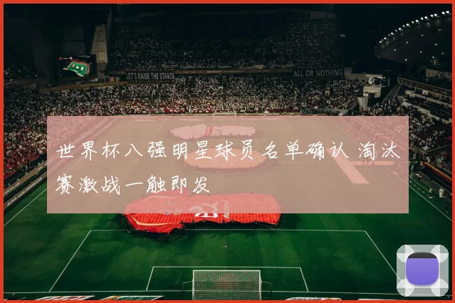 世界杯八强明星球员名单确认 淘汰赛激战一触即发