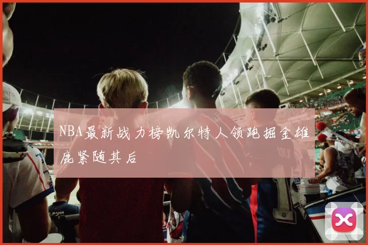 NBA最新战力榜凯尔特人领跑掘金雄鹿紧随其后