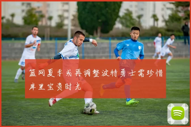 篮网夏季或再调整波特勇士需珍惜库里宝贵时光