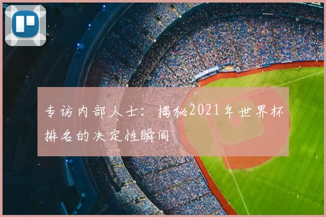 专访内部人士:揭秘2021年世界杯排名的决定性瞬间