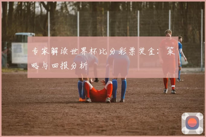 专家解读世界杯比分彩票奖金:策略与回报分析