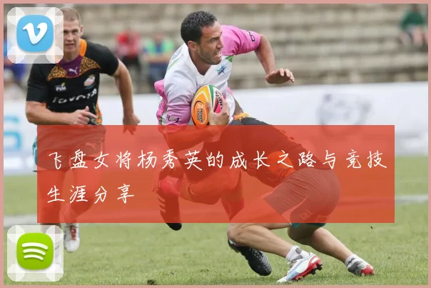 飞盘女将杨秀英的成长之路与竞技生涯分享