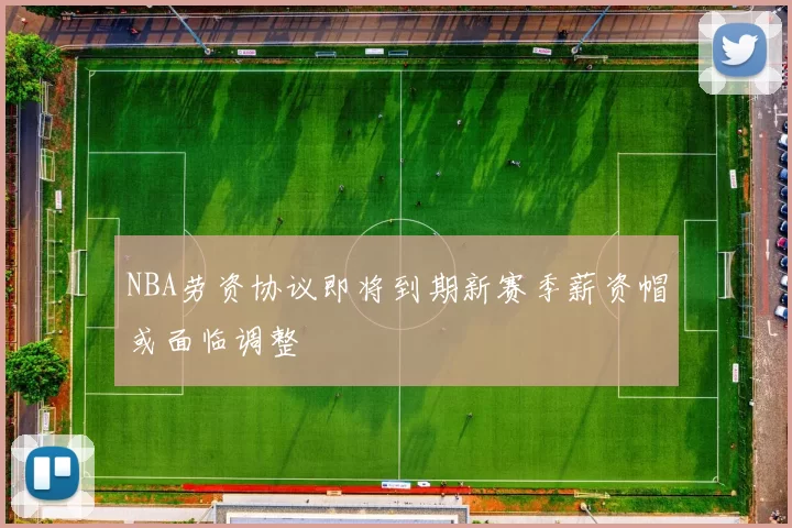 NBA劳资协议即将到期新赛季薪资帽或面临调整