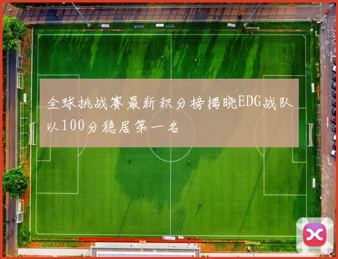 全球挑战赛最新积分榜揭晓EDG战队以100分稳居第一名