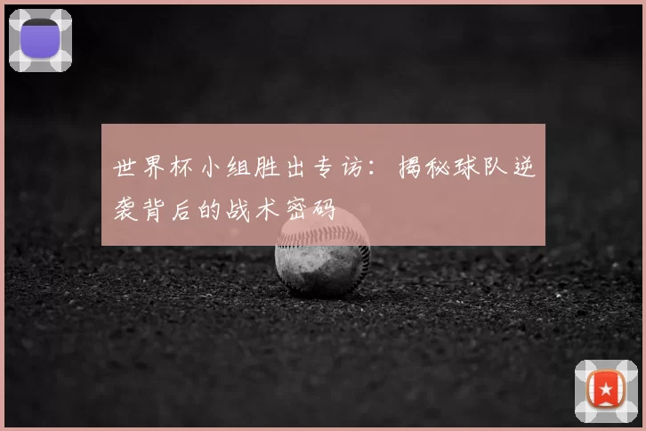 世界杯小组胜出专访：揭秘球队逆袭背后的战术密码