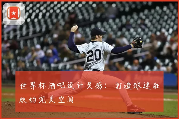 世界杯酒吧设计灵感:打造球迷狂欢的完美空间