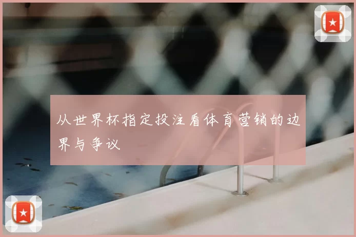 从世界杯指定投注看体育营销的边界与争议