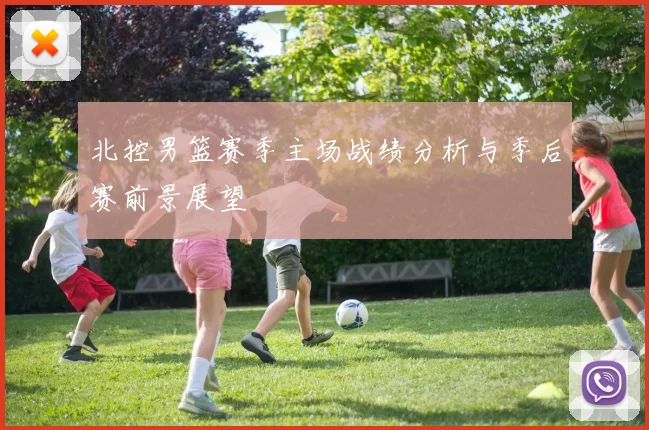 北控男篮赛季主场战绩分析与季后赛前景展望