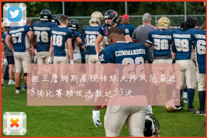 控卫詹姆斯展现传球大师风范最近5场比赛助攻总数达53次