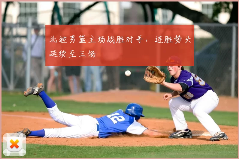北控男篮主场战胜对手，连胜势头延续至三场