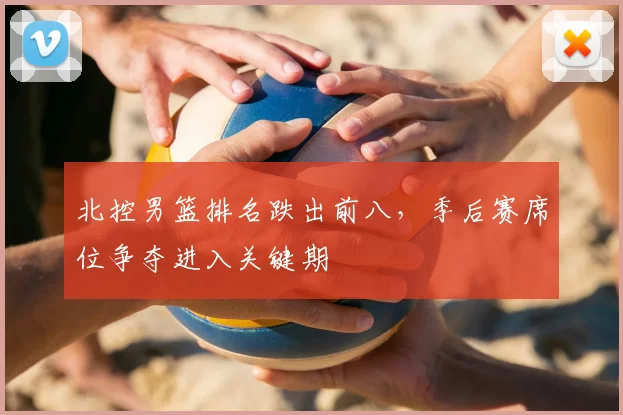 北控男篮排名跌出前八,季后赛席位争夺进入关键期