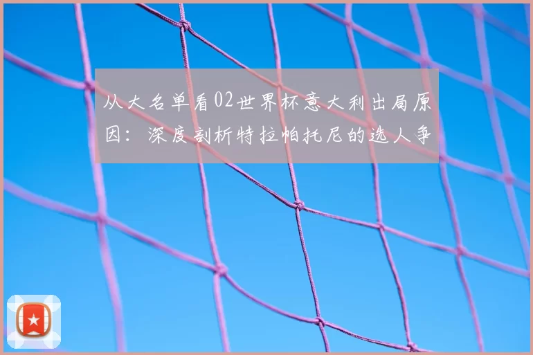 从大名单看02世界杯意大利出局原因:深度剖析特拉帕托尼的选人争议
