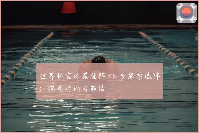 世界杯官方最佳阵 vs 专家票选阵:深度对比与解读