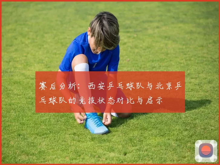 赛后分析:西安乒乓球队与北京乒乓球队的竞技状态对比与启示