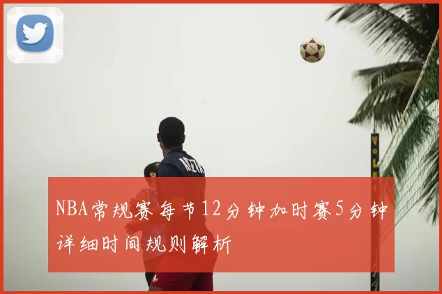 NBA常规赛每节12分钟加时赛5分钟详细时间规则解析