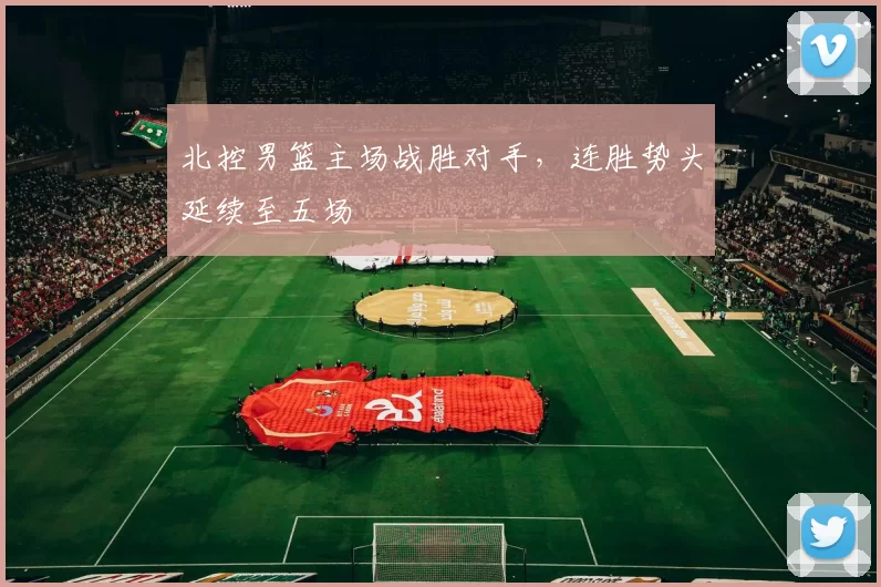 北控男篮主场战胜对手,连胜势头延续至五场