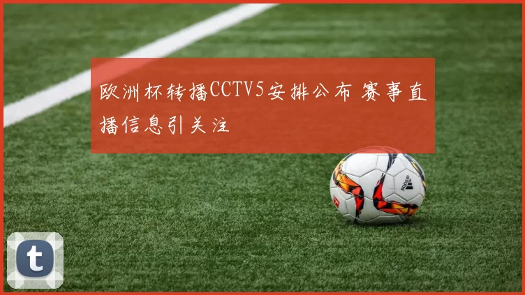 欧洲杯转播CCTV5安排公布 赛事直播信息引关注