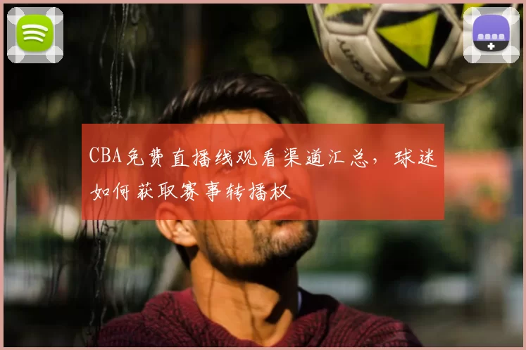 CBA免费直播线观看渠道汇总，球迷如何获取赛事转播权
