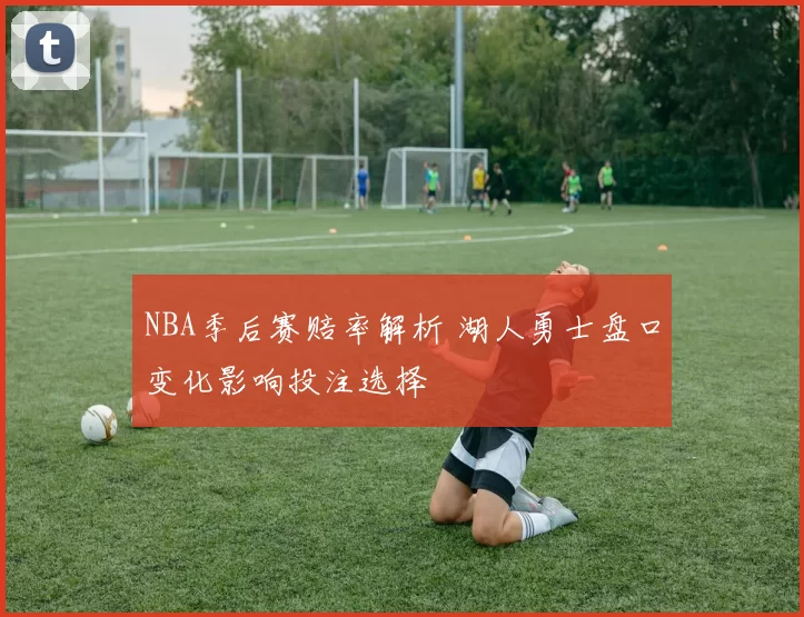 NBA季后赛赔率解析 湖人勇士盘口变化影响投注选择