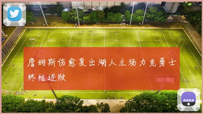詹姆斯伤愈复出湖人主场力克勇士终结连败