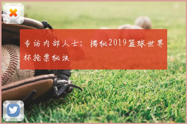 专访内部人士:揭秘2019篮球世界杯抢票秘诀