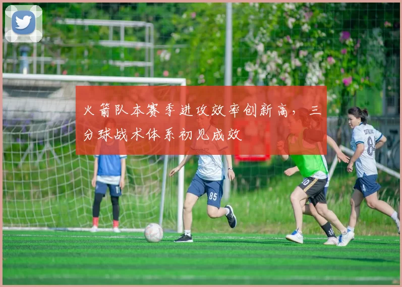 火箭队本赛季进攻效率创新高，三分球战术体系初见成效