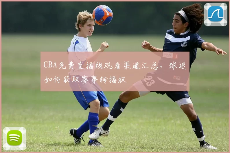 CBA免费直播线观看渠道汇总,球迷如何获取赛事转播权