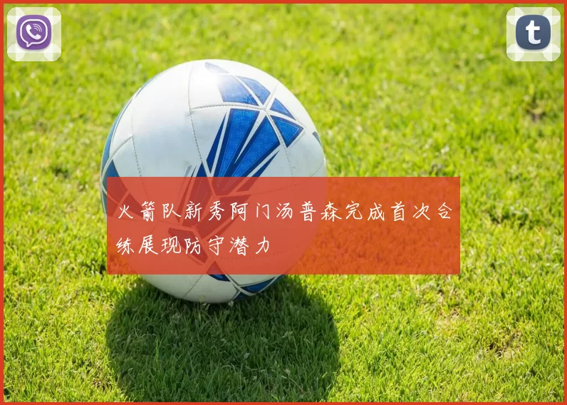 火箭队新秀阿门汤普森完成首次合练展现防守潜力