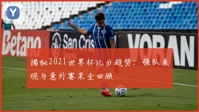 揭秘2021世界杯比分趋势:强队表现与意外赛果全回顾