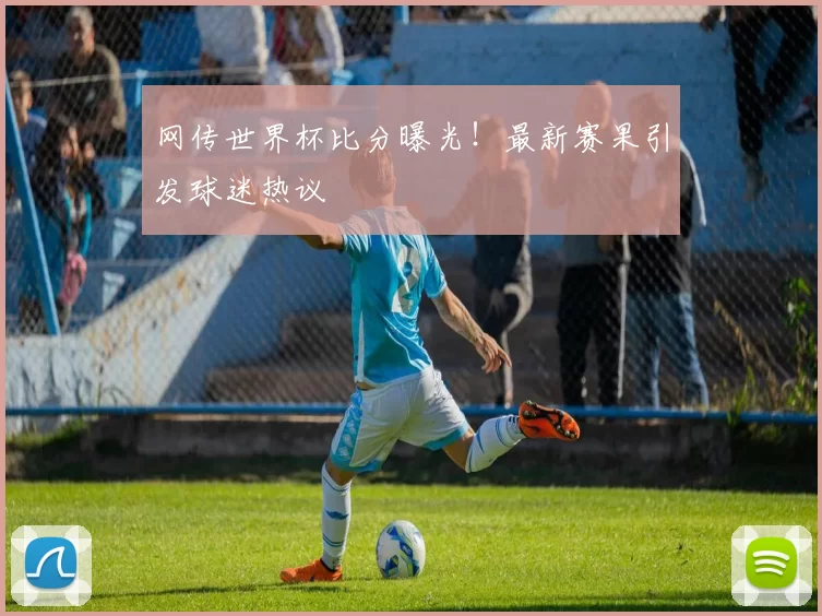 网传世界杯比分曝光!最新赛果引发球迷热议
