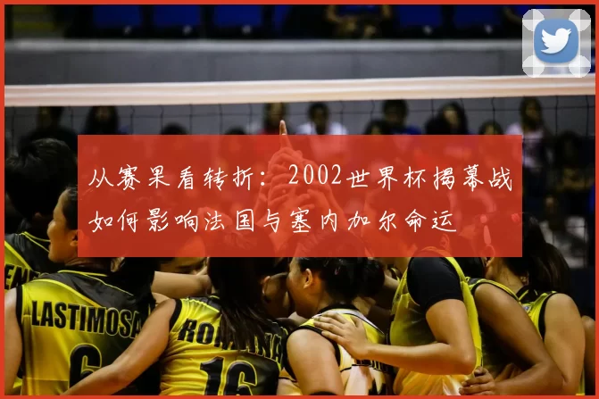 从赛果看转折：2002世界杯揭幕战如何影响法国与塞内加尔命运
