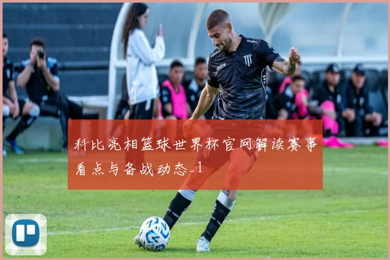 科比亮相篮球世界杯官网解读赛事看点与备战动态_1