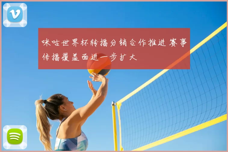 咪咕世界杯转播分销合作推进 赛事传播覆盖面进一步扩大