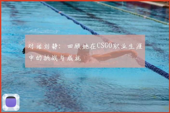 对话刘静：回顾她在CSGO职业生涯中的挑战与成就