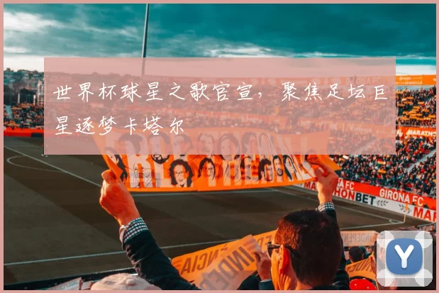 世界杯球星之歌官宣，聚焦足坛巨星逐梦卡塔尔
