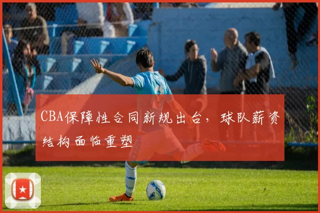 CBA保障性合同新规出台,球队薪资结构面临重塑