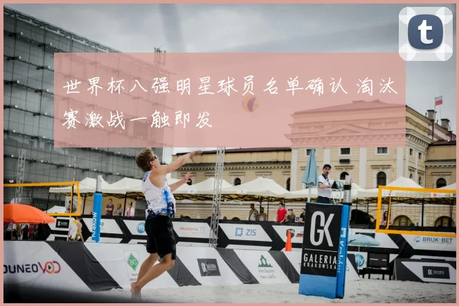 世界杯八强明星球员名单确认 淘汰赛激战一触即发