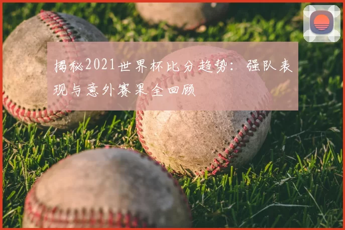 揭秘2021世界杯比分趋势：强队表现与意外赛果全回顾